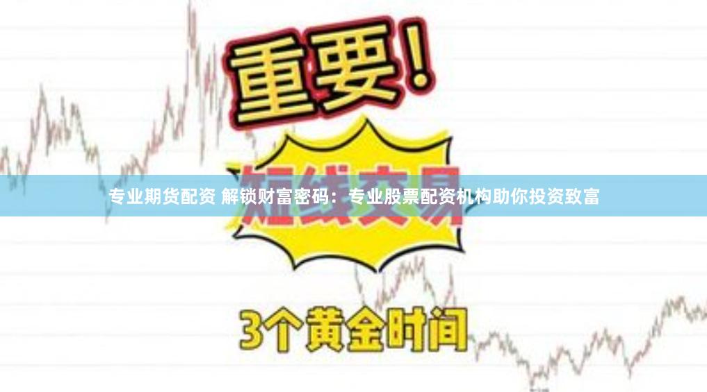 专业期货配资 解锁财富密码：专业股票配资机构助你投资致富