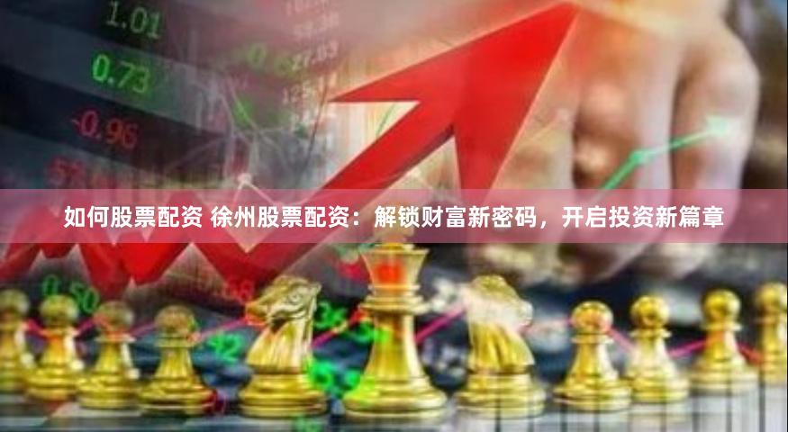 如何股票配资 徐州股票配资：解锁财富新密码，开启投资新篇章