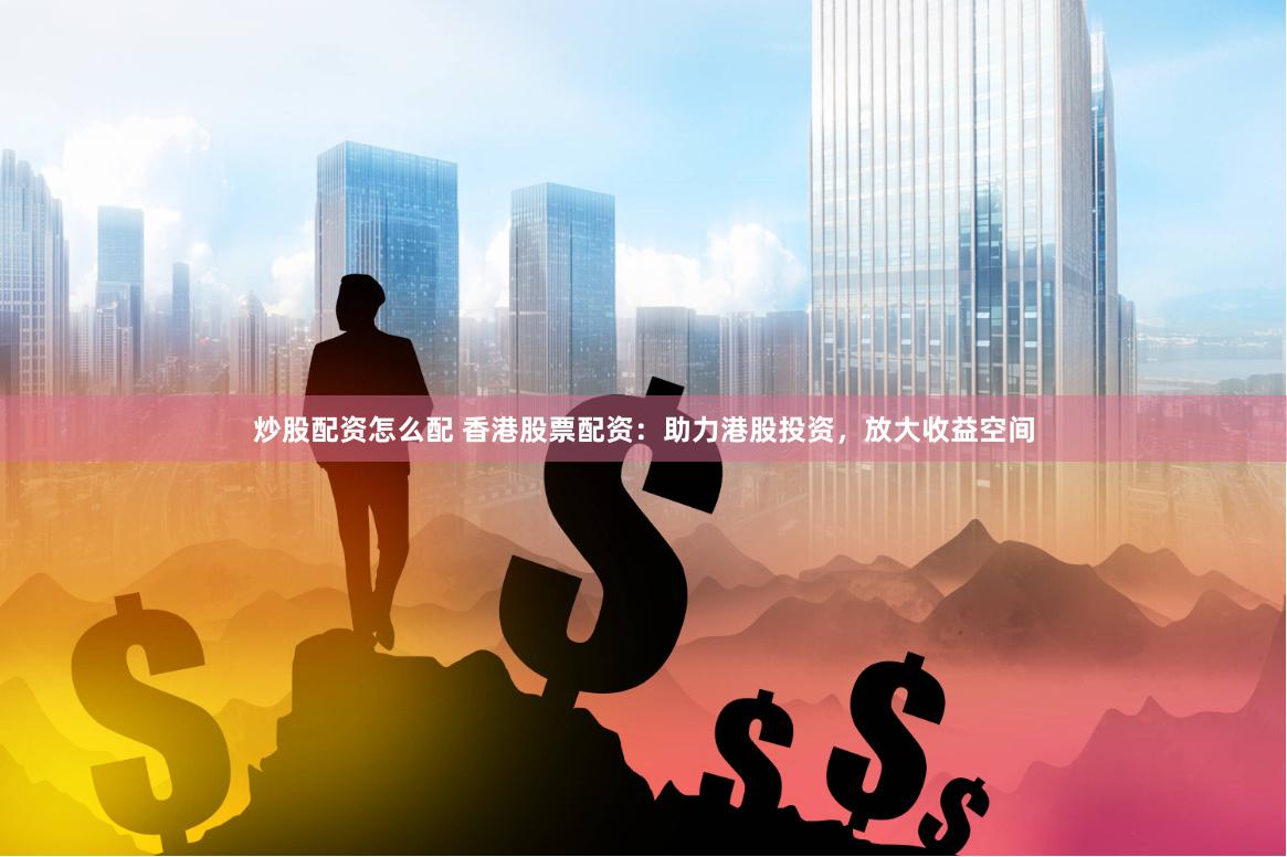 炒股配资怎么配 香港股票配资：助力港股投资，放大收益空间