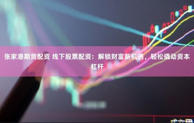 张家港期货配资 线下股票配资：解锁财富新机遇，轻松撬动资本杠杆