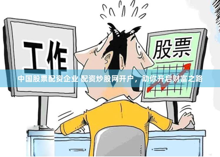 中国股票配资企业 配资炒股网开户，助你开启财富之路