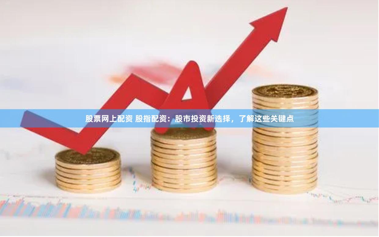 股票网上配资 股指配资：股市投资新选择，了解这些关键点