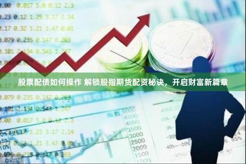 股票配债如何操作 解锁股指期货配资秘诀，开启财富新篇章