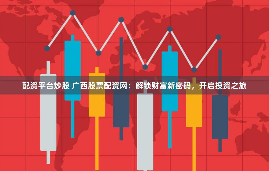 配资平台炒股 广西股票配资网：解锁财富新密码，开启投资之旅