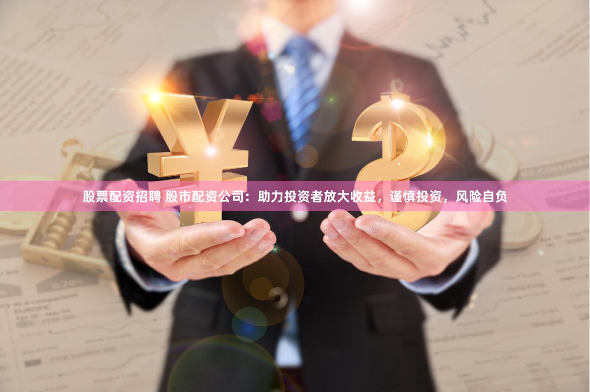 股票配资招聘 股市配资公司：助力投资者放大收益，谨慎投资，风险自负