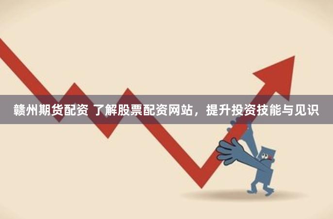 赣州期货配资 了解股票配资网站，提升投资技能与见识