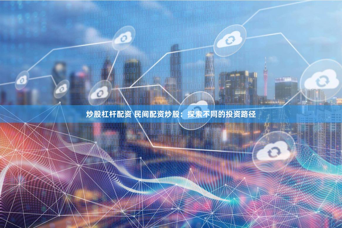 炒股杠杆配资 民间配资炒股：探索不同的投资路径