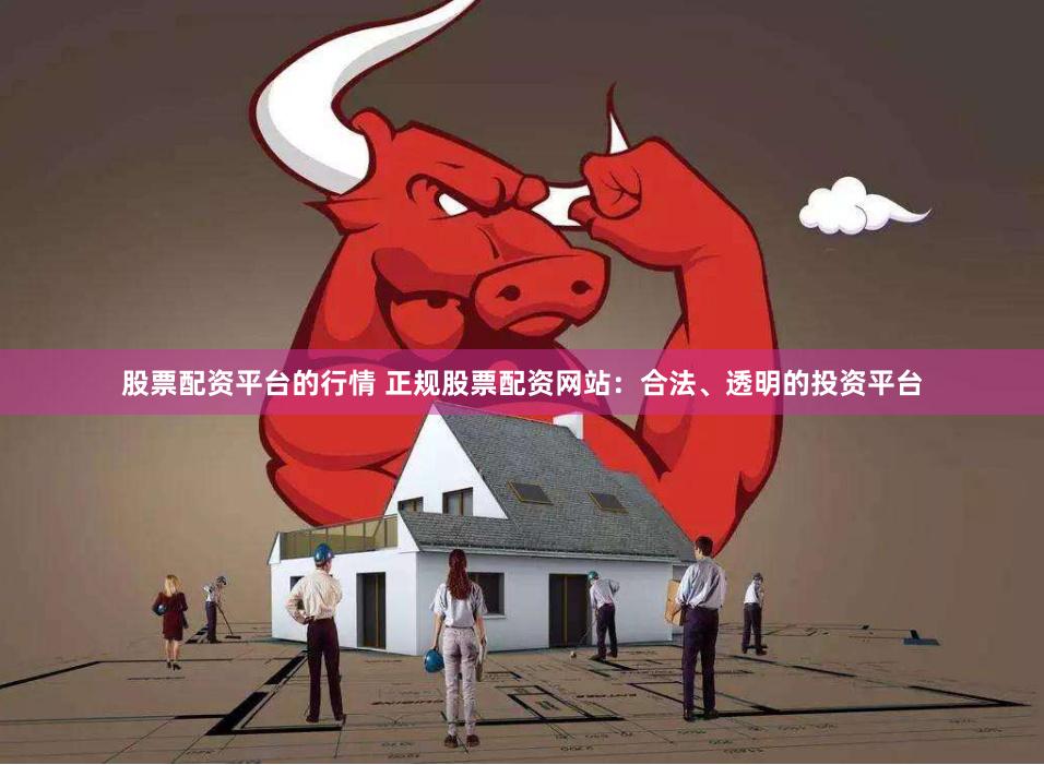 股票配资平台的行情 正规股票配资网站：合法、透明的投资平台