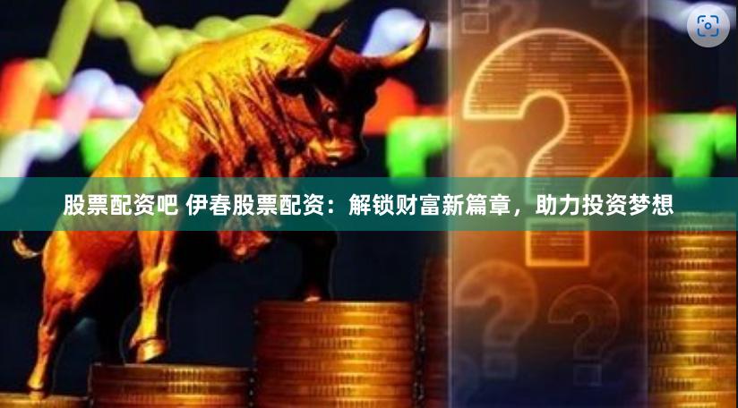 股票配资吧 伊春股票配资：解锁财富新篇章，助力投资梦想