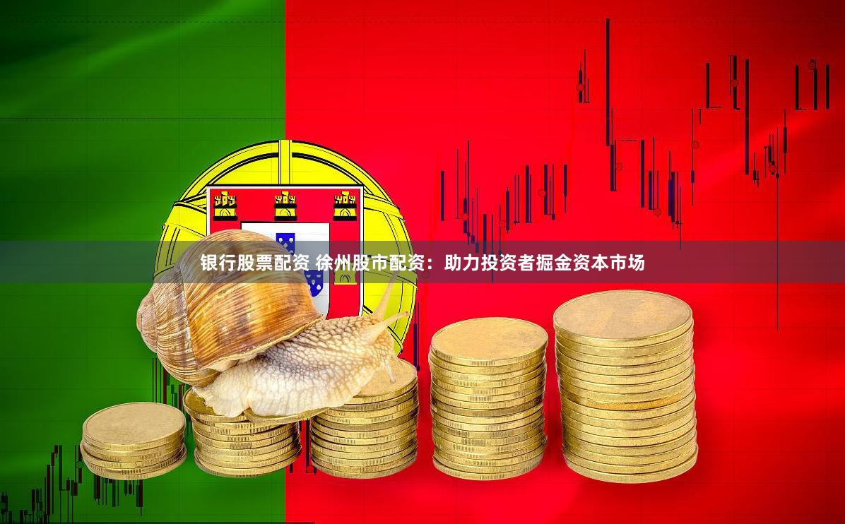 银行股票配资 徐州股市配资：助力投资者掘金资本市场