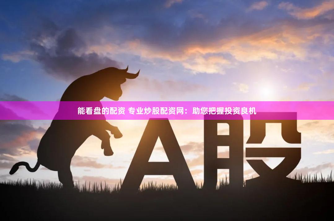 能看盘的配资 专业炒股配资网：助您把握投资良机