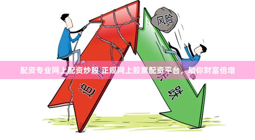 配资专业网上配资炒股 正规网上股票配资平台，助你财富倍增