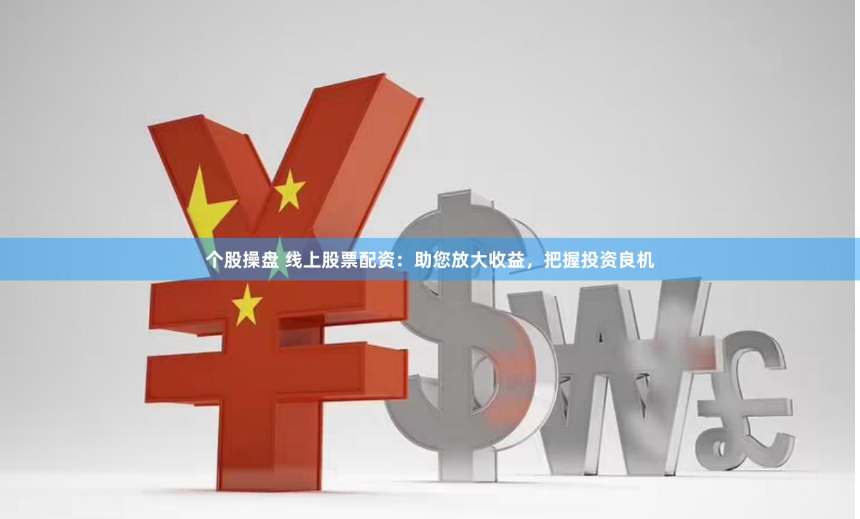 个股操盘 线上股票配资：助您放大收益，把握投资良机