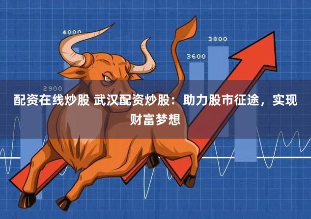 配资在线炒股 武汉配资炒股：助力股市征途，实现财富梦想