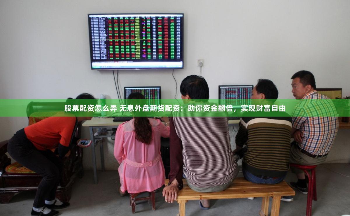 股票配资怎么弄 无息外盘期货配资：助你资金翻倍，实现财富自由