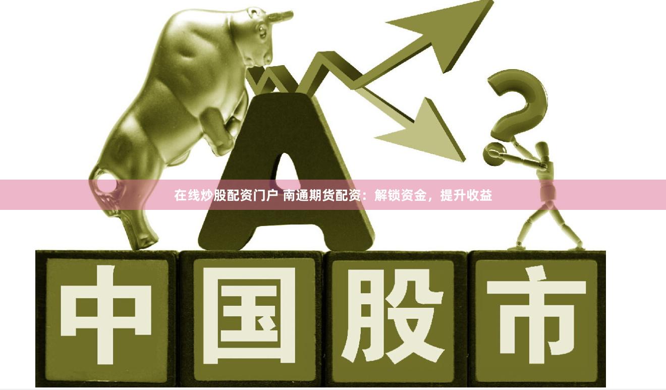 在线炒股配资门户 南通期货配资：解锁资金，提升收益