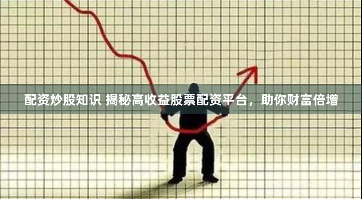 配资炒股知识 揭秘高收益股票配资平台，助你财富倍增