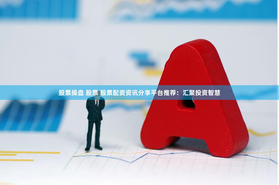股票操盘 股票 股票配资资讯分享平台推荐：汇聚投资智慧