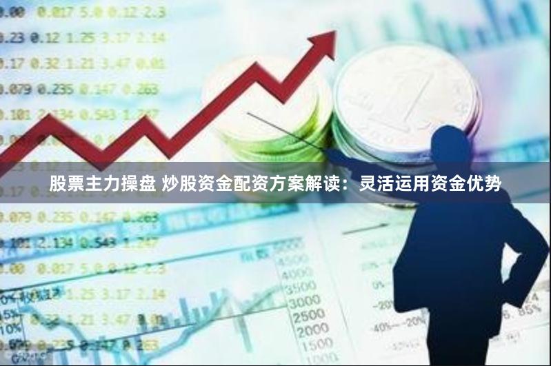 股票主力操盘 炒股资金配资方案解读：灵活运用资金优势