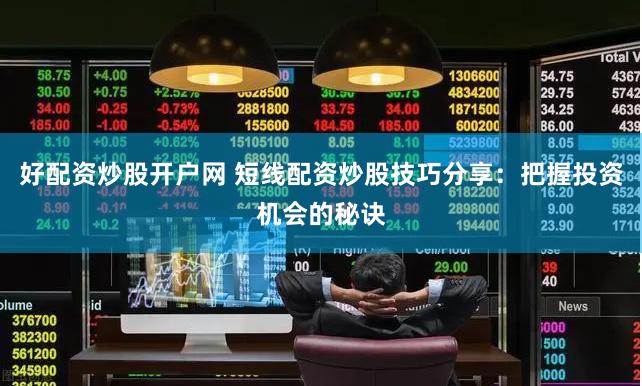 好配资炒股开户网 短线配资炒股技巧分享：把握投资机会的秘诀