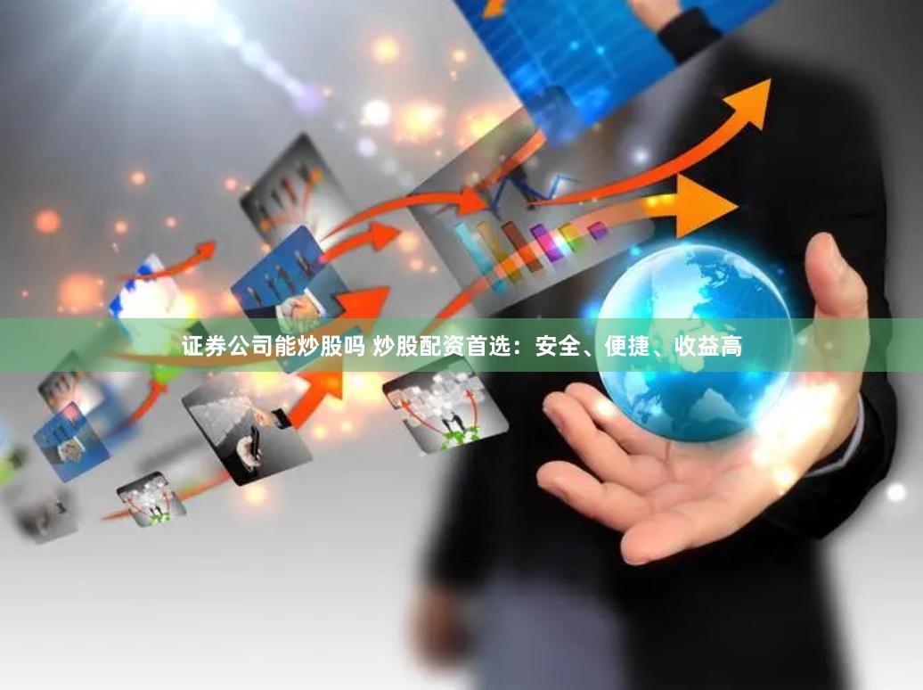 证券公司能炒股吗 炒股配资首选：安全、便捷、收益高