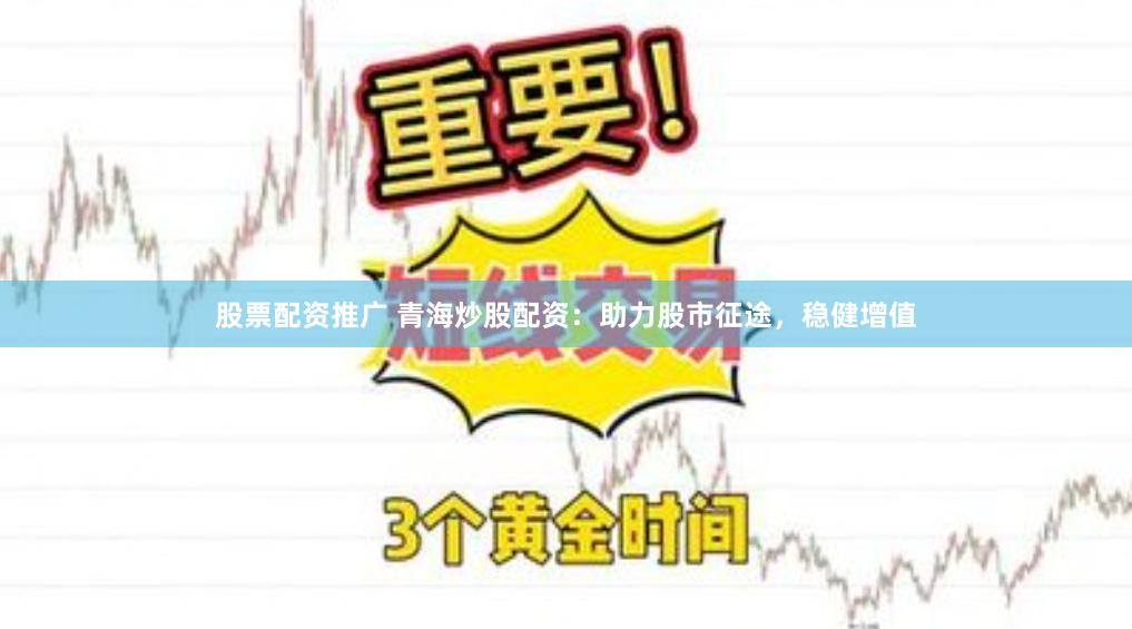 股票配资推广 青海炒股配资：助力股市征途，稳健增值
