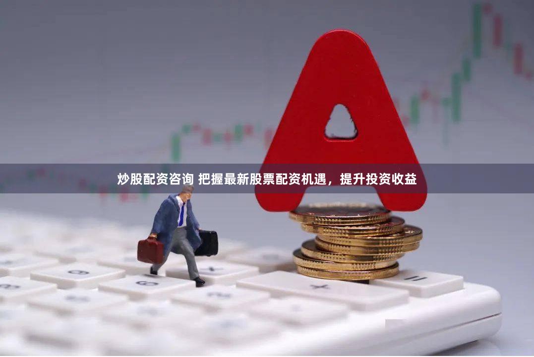 炒股配资咨询 把握最新股票配资机遇，提升投资收益
