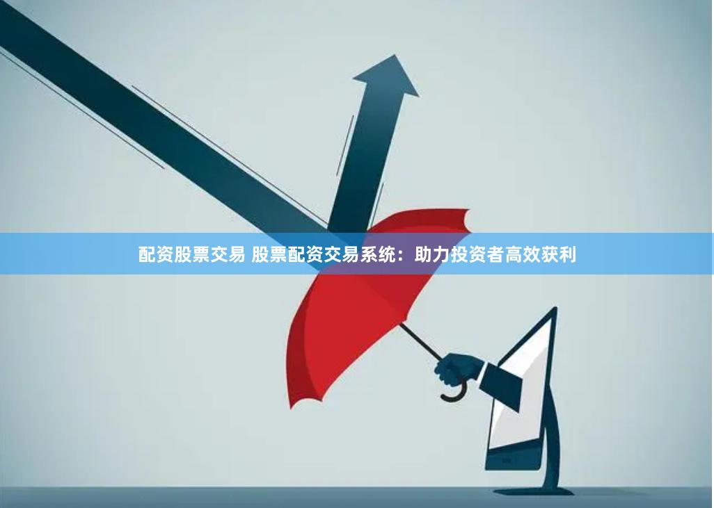 配资股票交易 股票配资交易系统：助力投资者高效获利