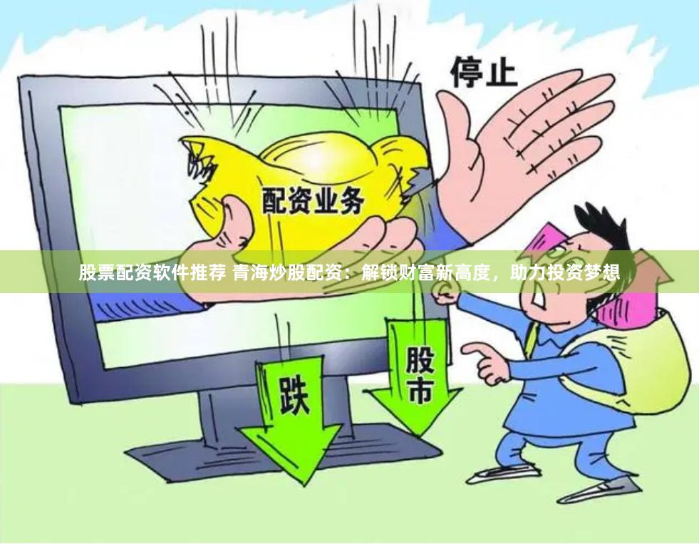 股票配资软件推荐 青海炒股配资：解锁财富新高度，助力投资梦想