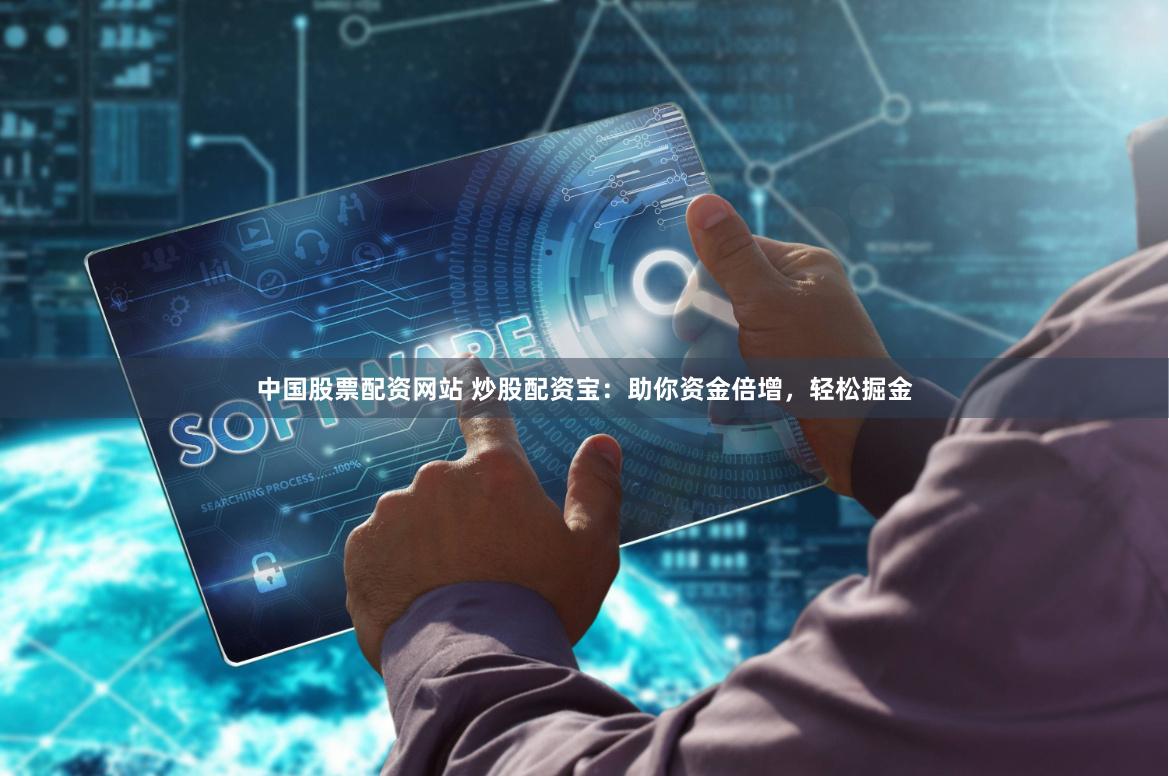 中国股票配资网站 炒股配资宝：助你资金倍增，轻松掘金