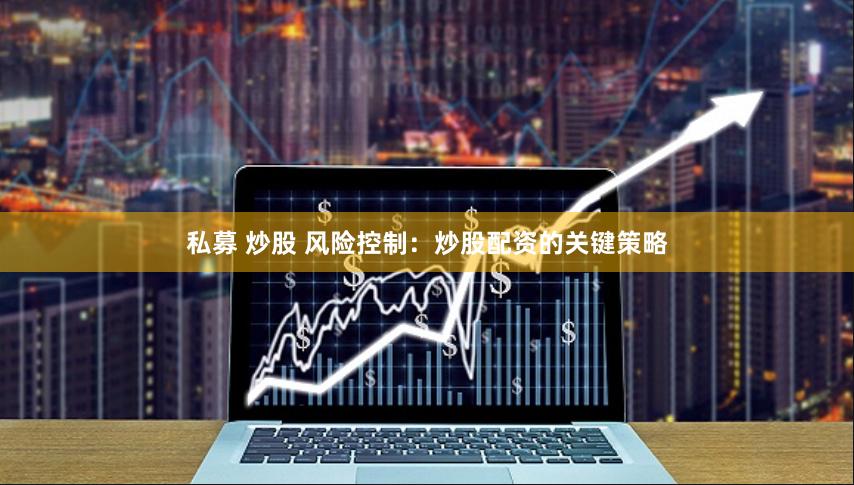 私募 炒股 风险控制：炒股配资的关键策略