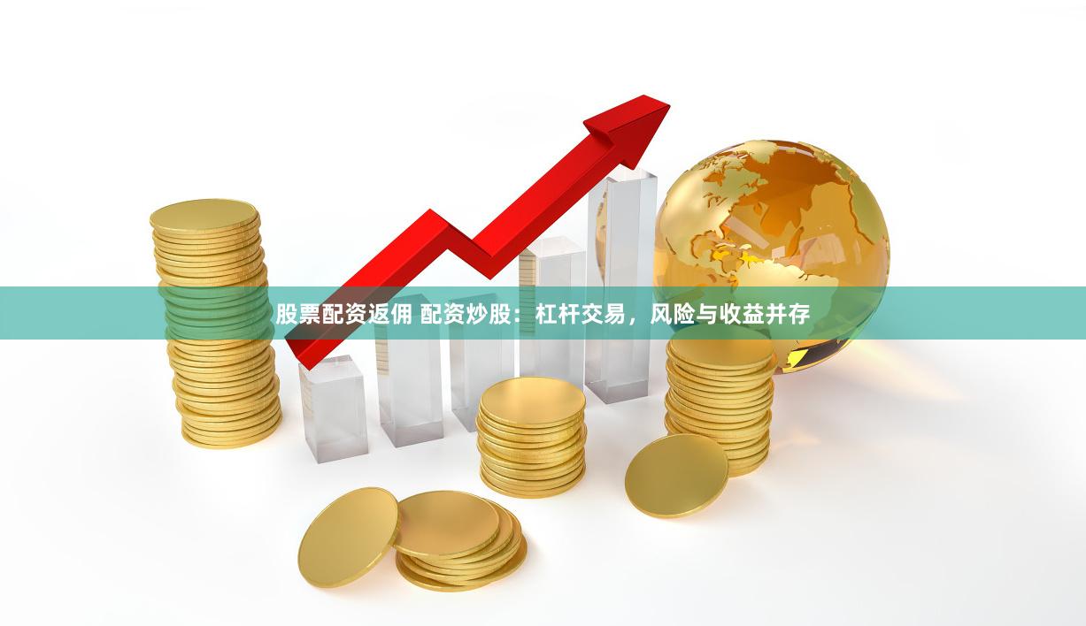 股票配资返佣 配资炒股：杠杆交易，风险与收益并存