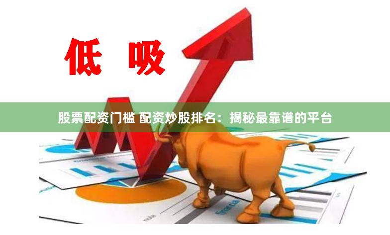 股票配资门槛 配资炒股排名：揭秘最靠谱的平台