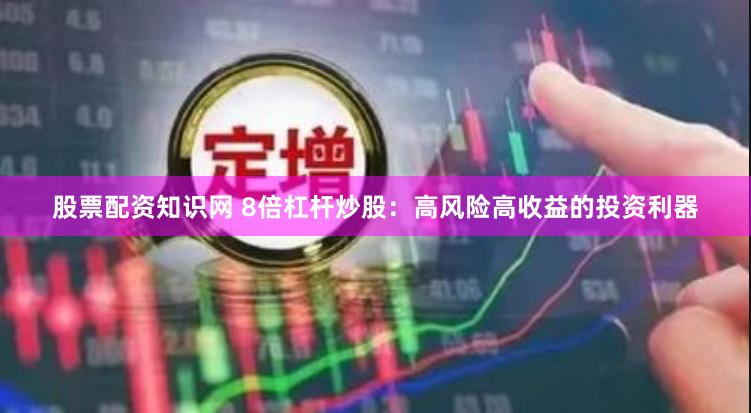 股票配资知识网 8倍杠杆炒股：高风险高收益的投资利器