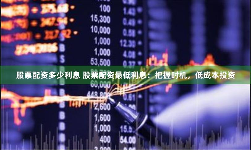 股票配资多少利息 股票配资最低利息：把握时机，低成本投资