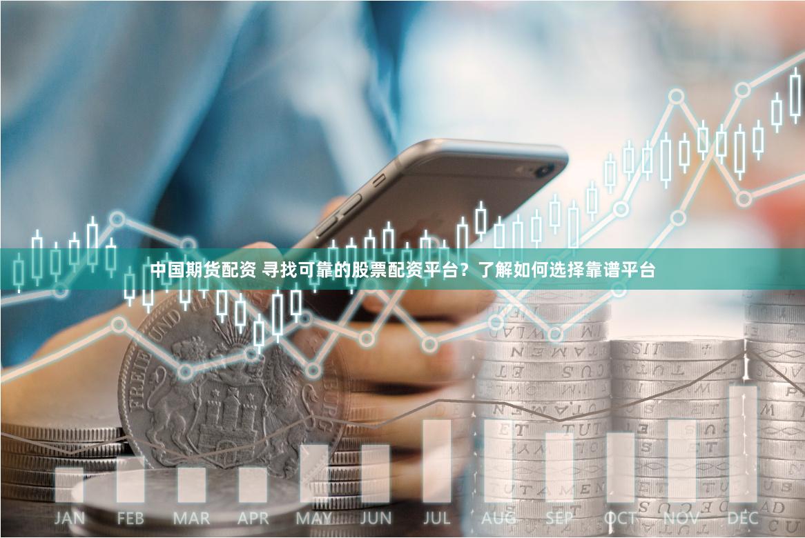 中国期货配资 寻找可靠的股票配资平台？了解如何选择靠谱平台