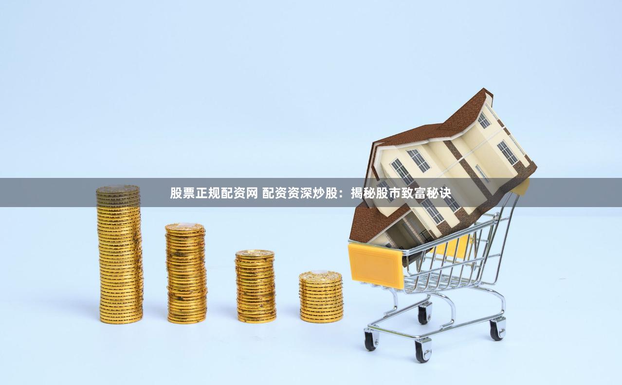 股票正规配资网 配资资深炒股：揭秘股市致富秘诀