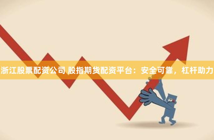 浙江股票配资公司 股指期货配资平台：安全可靠，杠杆助力