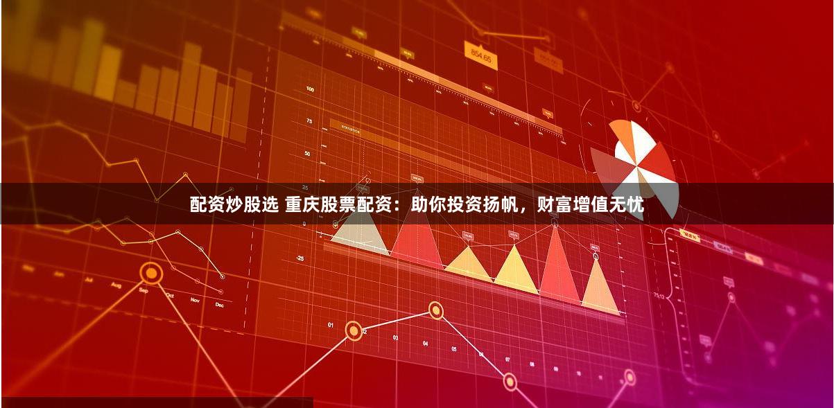 配资炒股选 重庆股票配资：助你投资扬帆，财富增值无忧