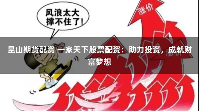 昆山期货配资 一家天下股票配资：助力投资，成就财富梦想