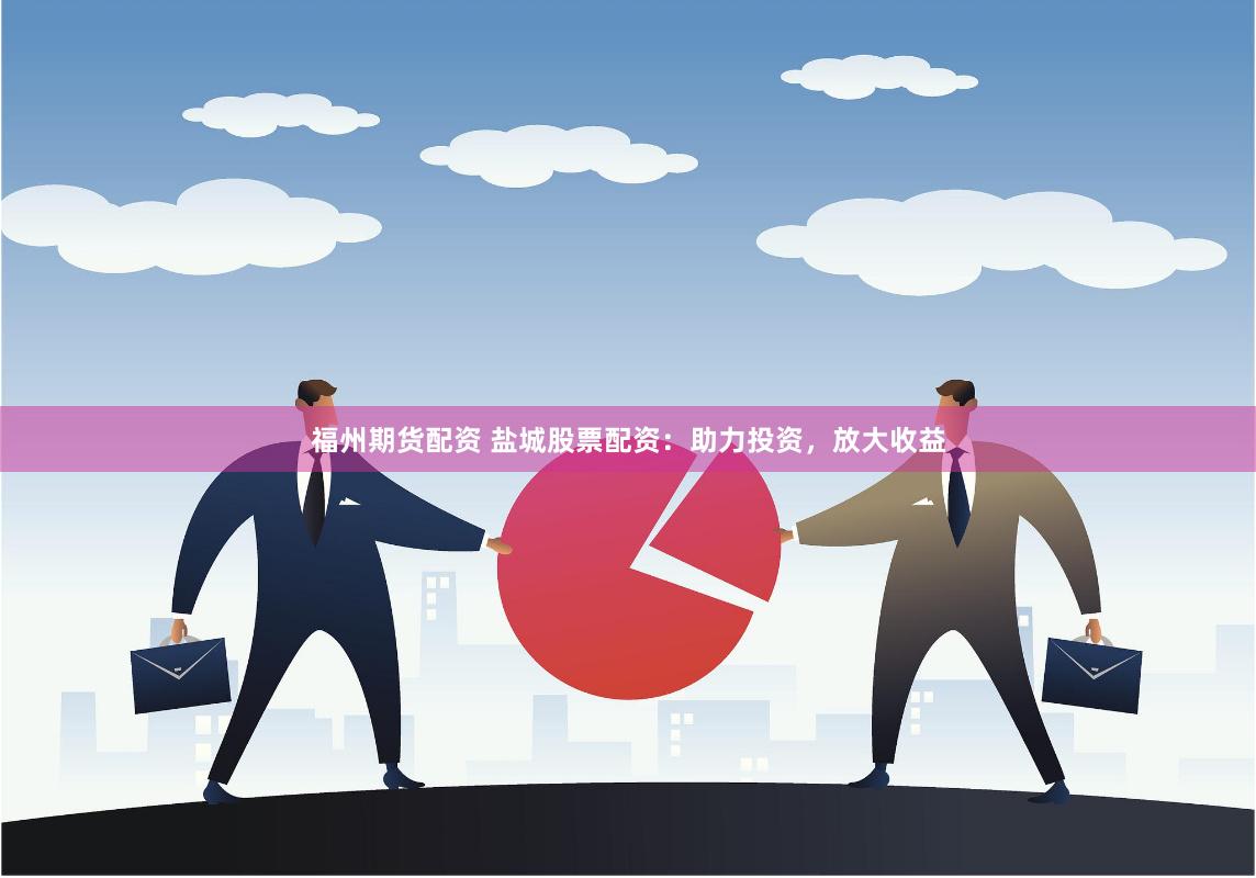 福州期货配资 盐城股票配资：助力投资，放大收益