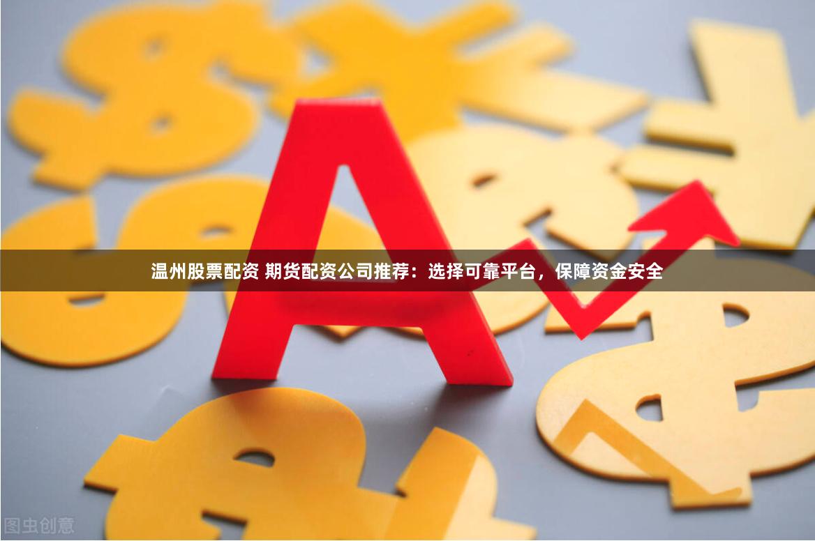 温州股票配资 期货配资公司推荐：选择可靠平台，保障资金安全