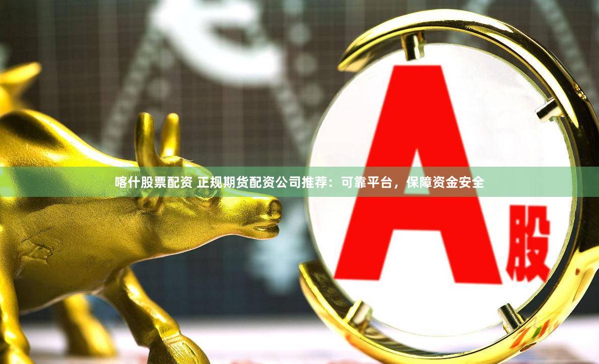 喀什股票配资 正规期货配资公司推荐：可靠平台，保障资金安全