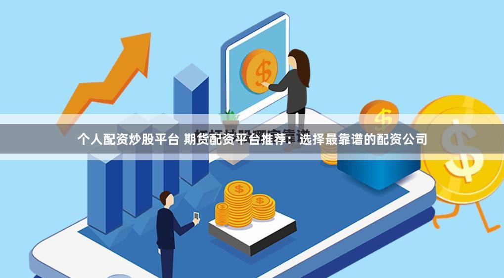 个人配资炒股平台 期货配资平台推荐：选择最靠谱的配资公司