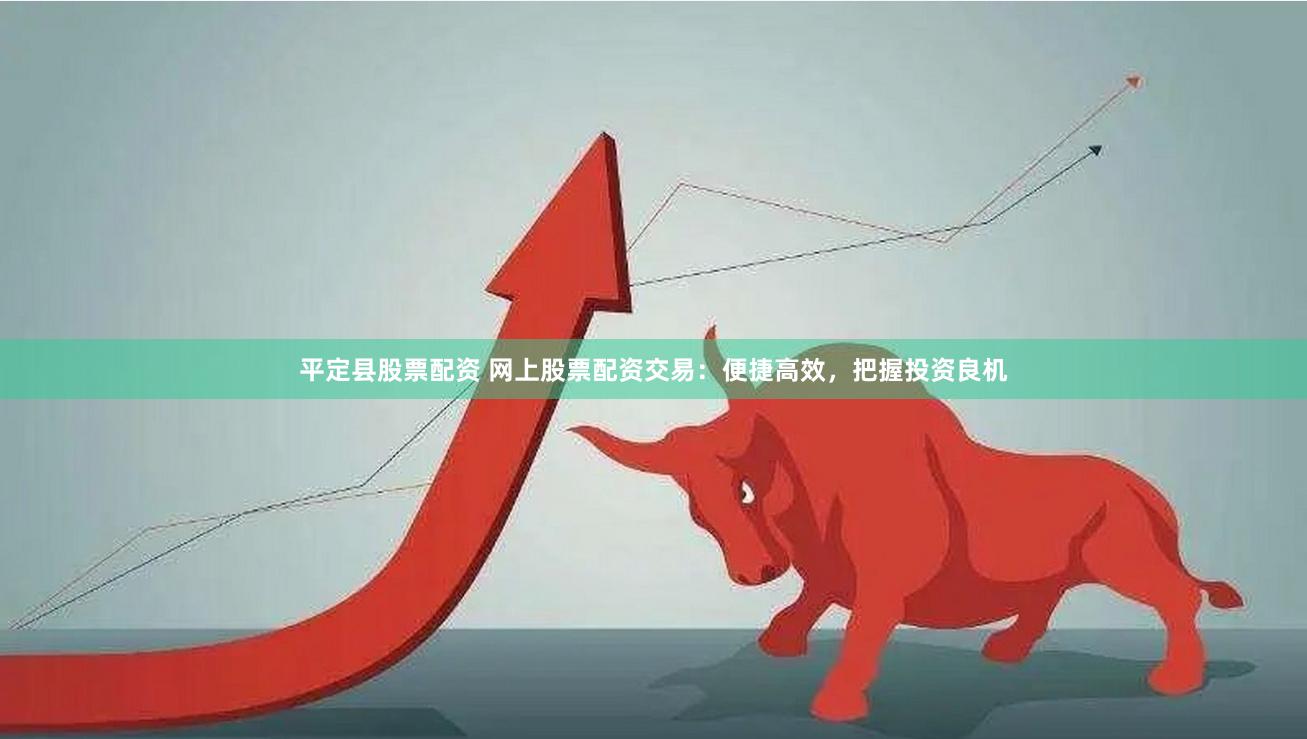 平定县股票配资 网上股票配资交易：便捷高效，把握投资良机