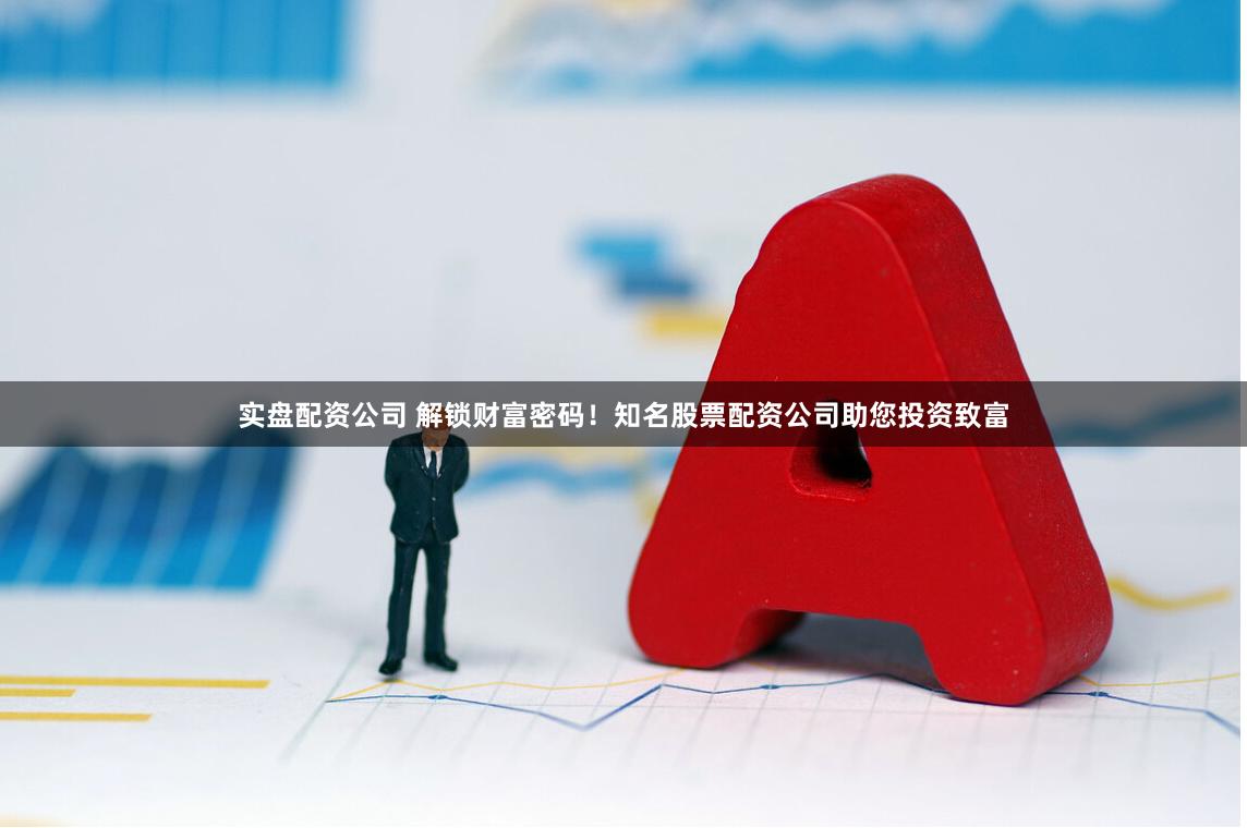 实盘配资公司 解锁财富密码！知名股票配资公司助您投资致富