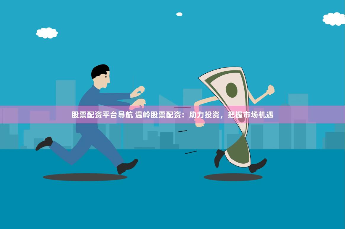 股票配资平台导航 温岭股票配资：助力投资，把握市场机遇