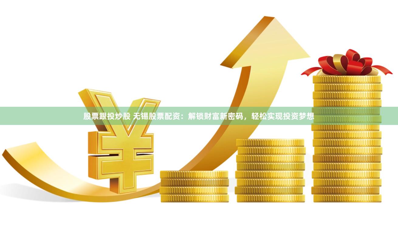 股票跟投炒股 无锡股票配资：解锁财富新密码，轻松实现投资梦想