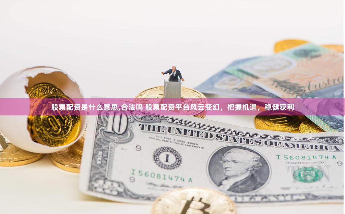 股票配资是什么意思,合法吗 股票配资平台风云变幻，把握机遇，稳健获利
