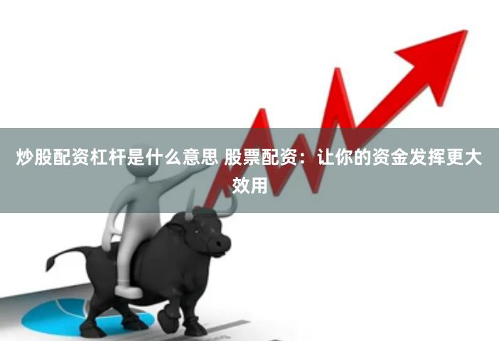 炒股配资杠杆是什么意思 股票配资：让你的资金发挥更大效用